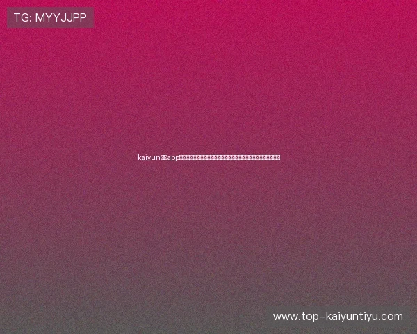 kaiyun体育app网页版登录详细步骤指南助你轻松掌握世界杯赛事直播与精彩瞬间