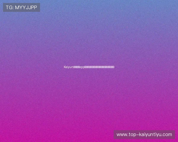 Kaiyun开云官网app功能介绍与使用技巧,助你轻松畅玩游戏世界 Kaiyun开云官网app功能介绍与使用技巧,助你轻松畅玩游戏世界